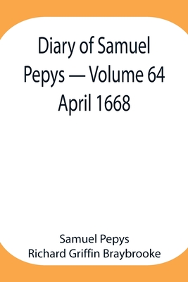 Diary of Samuel Pepys - Volume 64: April 1668 - Pepys Richard Griffin Braybrooke, Sam