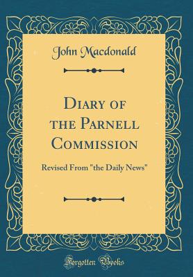 Diary of the Parnell Commission: Revised from "the Daily News" (Classic Reprint) - MacDonald, John