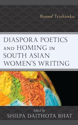 Diaspora Poetics and Homing in South Asian Women's Writing: Beyond Trishanku - Bhat, Shilpa Daithota (Editor), and Jolly, Gurbir Singh (Contributions by), and Kimak, Izabella (Contributions by)
