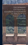 Diccionario Geogrfico-Estadstico-Histrico De Espaa Y Sus Posesiones De Ultramar; Volume 8