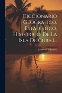 Diccionario Geografico, Estadistico, Historico, de La Isla de Cuba,1...