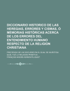 Diccionario Historico de Las Heregias, Errores y Cismas, O Memorias Historicas Acerca de Los Errores del Entendimiento Humano Respecto de La Religion