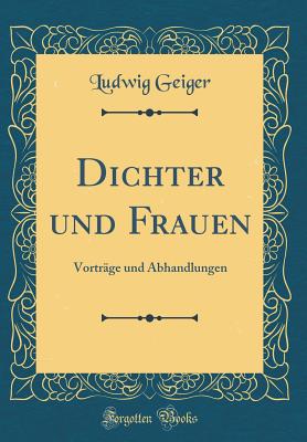 Dichter Und Frauen: Vortrge Und Abhandlungen (Classic Reprint) - Geiger, Ludwig