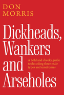 Dickheads, Wankers and Arseholes: A bold and cheeky guide to decoding three male types and syndromes
