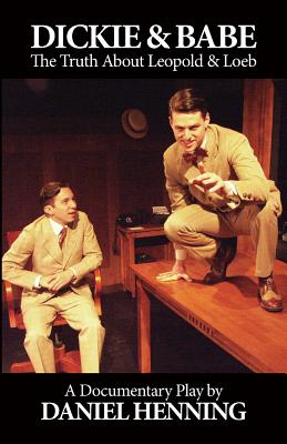 Dickie & Babe: The Truth About Leopold & Loeb: a documentary play - Henning, Daniel