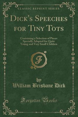 Dick's Speeches for Tiny Tots: Containing a Selection of Pieces Specially Adapted for Quite Young and Very Small Children (Classic Reprint) - Dick, William Brisbane