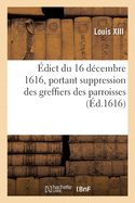 ?dict Du 16 D?cembre 1616, Suppression Des Greffiers Des Parroisses Et Cr?ation En Tiltre: D'Office H?r?ditaire, Des Commissaires ? Faire Les Roolles Des Tailles Et Autres Deniers