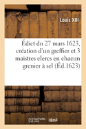 ?dict Du 27 Mars 1623, Portant Cr?ation En Tiltre d'Office Form?, d'Un Greffier Triannal: Et 3 Maistres Clercs H?r?ditaires En Chacun Grenier ? Sel de Ce Royaume