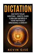 Dictation: Dictate Your Writing - Write Over 1,000,000 Words a Year Without Breaking a Sweat! (Writing Habits, Write Faster, Productivity, Speech Recognition Software, Dragon Naturally Speaking)