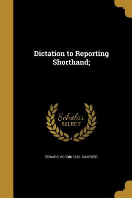 Dictation to Reporting Shorthand; - Chartier, Edward Morris 1860-