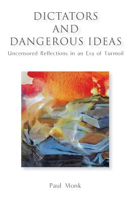 Dictators and Dangerous Ideas: Uncensored Reflections in an Era of Turmoil - Monk, Paul
