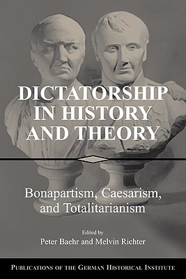 Dictatorship in History and Theory: Bonapartism, Caesarism, and Totalitarianism - Baehr, Peter (Editor), and Richter, Melvin (Editor)