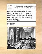 Dictionarium Domesticum, Being a New and Compleat Houshold Dictionary. for the Use Both of City and Country. ... by N. Bailey,