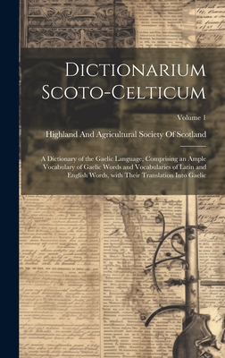 Dictionarium Scoto-Celticum: A Dictionary of the Gaelic Language, Comprising an Ample Vocabulary of Gaelic Words and Vocabularies of Latin and English Words, with Their Translation Into Gaelic; Volume 1 - Highland and Agricultural Society of (Creator)