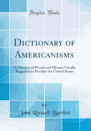 Dictionary of Americanisms: A Glossary of Words and Phrases Usually Regarded as Peculiar the United States (Classic Reprint)