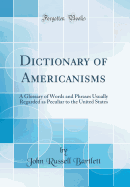 Dictionary of Americanisms: A Glossary of Words and Phrases Usually Regarded as Peculiar to the United States (Classic Reprint)