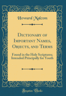 Dictionary of Important Names, Objects, and Terms: Found in the Holy Scriptures; Intended Principally for Youth (Classic Reprint)