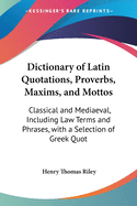 Dictionary of Latin Quotations, Proverbs, Maxims, and Mottos: Classical and Mediaeval, Including Law Terms and Phrases, with a Selection of Greek Quot
