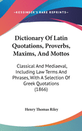 Dictionary Of Latin Quotations, Proverbs, Maxims, And Mottos: Classical And Mediaeval, Including Law Terms And Phrases, With A Selection Of Greek Quotations (1866)