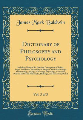 Dictionary of Philosophy and Psychology, Vol. 3 of 3: Including Many of the Principal Conceptions of Ethics, Logic, Aesthetics, Philosophy of Religion, Mental Pathology, Anthropology, Biology, Neurology, Physiology, Economics, Political and Social Philoso - Baldwin, James Mark