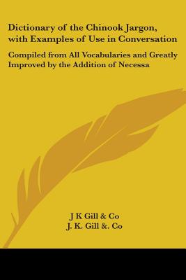 Dictionary of the Chinook Jargon, with Examples of Use in Conversation: Compiled from All Vocabularies and Greatly Improved by the Addition of Necessa - J K Gill & Co