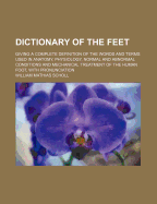 Dictionary of the Feet: Giving a Complete Definition of the Words and Terms Used in Anatomy, Physiology, Normal and Abnormal Conditions and Mechanical Treatment of the Human Foot, with Pronunciation