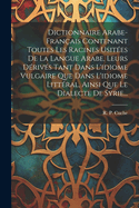 Dictionnaire Arabe-franais Contenant Toutes Les Racines Usites De La Langue Arabe, Leurs Drivs Tant Dans L'idiome Vulgaire Que Dans L'idiome Littral, Ainsi Que Le Dialecte De Syrie...