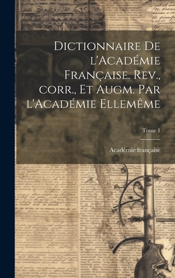 Dictionnaire de l'Acadmie franaise. Rev., corr., et augm. par l'Acadmie ellemme; Tome 1 - Acadmie Franaise (Creator)