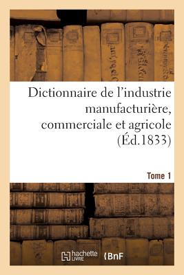 Dictionnaire de L'Industrie Manufacturiere, Commerciale Et Agricole. Tome 1 - Bailli?re