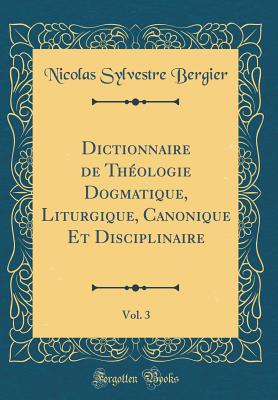 Dictionnaire de Thologie Dogmatique, Liturgique, Canonique Et Disciplinaire, Vol. 3 (Classic Reprint) - Bergier, Nicolas Sylvestre