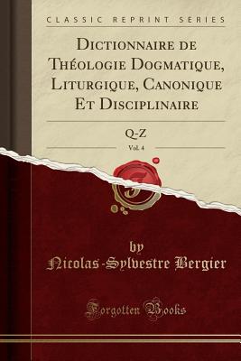 Dictionnaire de Thologie Dogmatique, Liturgique, Canonique Et Disciplinaire, Vol. 4: Q-Z (Classic Reprint) - Bergier, Nicolas-Sylvestre