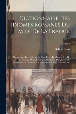 Dictionnaire Des Idiomes Romanes Du Midi De La France: Comprenant Les Dialectes Du Haut Et Du Bas-Languedoc, De La Provence, De La Gascogne, Du B?arn, Du Querci, Du Rouergue, Du Limousin, Du Bas-Limousin, Du Dauphin?, Etc; Volume 2 - Aza?s, Gabriel