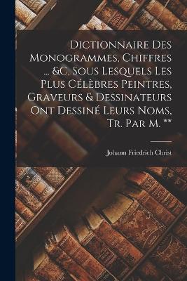 Dictionnaire Des Monogrammes, Chiffres ... &c. Sous Lesquels Les Plus Clbres Peintres, Graveurs & Dessinateurs Ont Dessin Leurs Noms, Tr. Par M. ** - Christ, Johann Friedrich