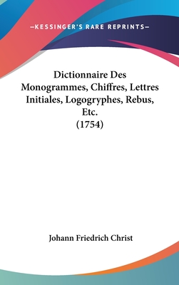 Dictionnaire Des Monogrammes, Chiffres, Lettres Initiales, Logogryphes, Rebus, Etc. (1754) - Christ, Johann Friedrich