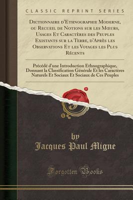 Dictionnaire d'Ethnographie Moderne, Ou Recueil de Notions Sur Les Moeurs, Usages Et Caractres Des Peuples Existants Sur La Terre, d'Aprs Les Observations Et Les Voyages Les Plus Rcents: Prcd d'Une Introduction Ethnographique, Donnant La Class - Migne, Jacques Paul