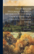Dictionnaire historique des arts, m?tiers et professions exerc?s dans Paris depuis le treizi?me si?cle; Volume 2