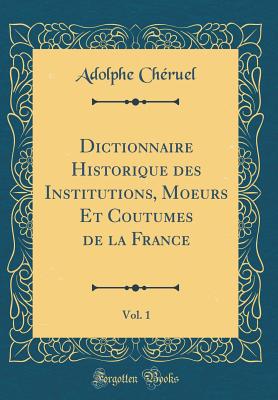 Dictionnaire Historique Des Institutions, Moeurs Et Coutumes de la France, Vol. 1 (Classic Reprint) - Cheruel, Adolphe