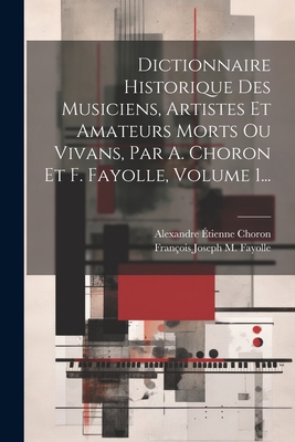 Dictionnaire Historique Des Musiciens, Artistes Et Amateurs Morts Ou Vivans, Par A. Choron Et F. Fayolle, Volume 1... - Choron, Alexandre tienne, and Franois Joseph M Fayolle (Creator)