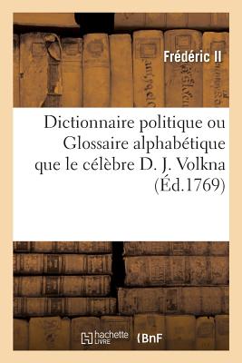 Dictionnaire Politique Ou Glossaire Alphab?tique Que Le C?l?bre D. J. Volkna, Professeur d'?loquence: Militaire-Politique Au Coll?ge de Berlin. Traduit de l'Allemand - Fr?d?ric II