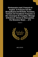 Dictionnaire Royal, Fran?ois Et Anglois. Le Fran?ois Tir? Des Dictupdnaires de Richelet, Furetiere, Tachard, de l'Academie Fran?oise, & Des Remarques de Vaugelas, Menage & Bouhours. Divis? En Deux Parties. Par Monsieur Boyer. ... of 2; Volume 1