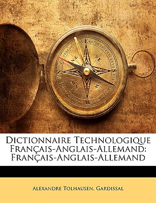 Dictionnaire Technologique Fran?ais-Anglais-Allemand: Fran?ais-Anglais-Allemand - Tolhausen, Alexandre, and Gardissal, Alexandre