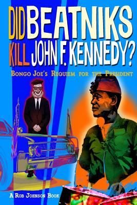 Did Beatniks Kill John F. Kennedy?: Bongo Joe's Requiem for the President - Johnson, Rob, M.D