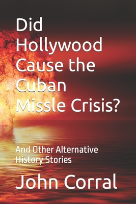 Did Hollywood Cause the Cuban Missle Crisis?: And Other Alternative History Stories - Corral, John