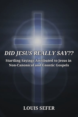 Did Jesus Really Say: Startling Sayings Attributed to Jesus in Non-Canonical and Gnostic Gospels - Sefer, Louis