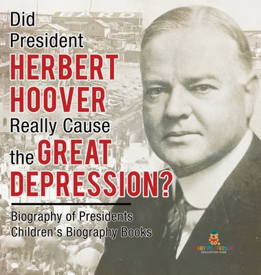 Did President Herbert Hoover Really Cause the Great Depression? Biography of Presidents Children's Biography Books - Baby Professor