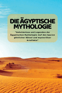 Die Gyptische Mythologie: "Geheimnisse und Legenden der gyptischen Mythologie: Auf den Spuren gttlicher Rtsel und mysteriser Artefakte"