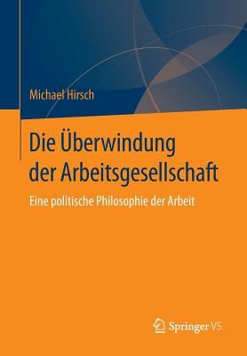 Die berwindung Der Arbeitsgesellschaft: Eine Politische Philosophie Der Arbeit - Hirsch, Michael