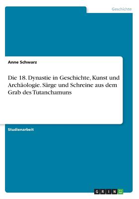 Die 18. Dynastie in Geschichte, Kunst und Archologie. Srge und Schreine aus dem Grab des Tutanchamuns - Schwarz, Anne