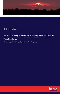 Die Abstammungslehre und die Errichtung eines Institutes fr Transformismus: Ein neuer experimenteller phylogenetischer Forschungsweg - Behla, Robert