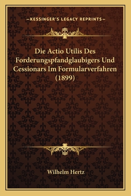 Die Actio Utilis Des Forderungspfandglaubigers Und Cessionars Im Formularverfahren (1899) - Hertz, Wilhelm, Dr.